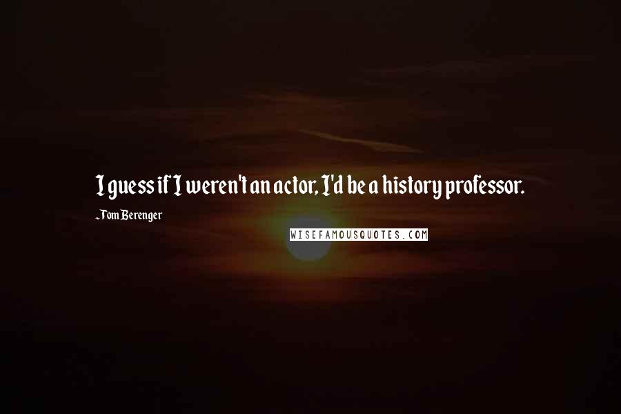 Tom Berenger Quotes: I guess if I weren't an actor, I'd be a history professor.