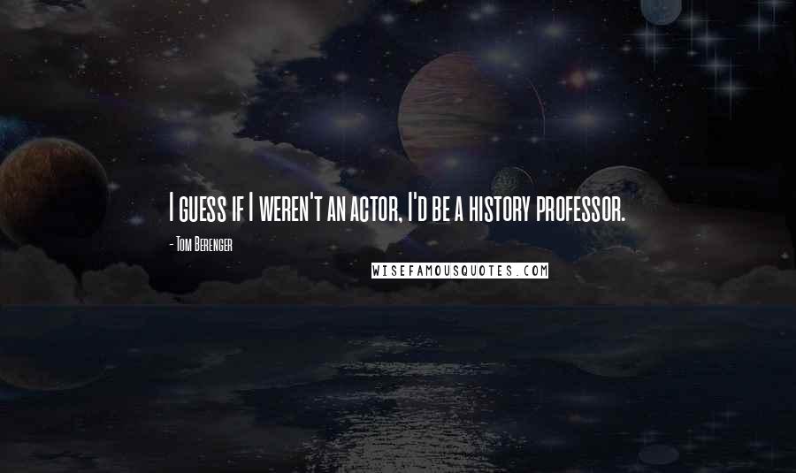 Tom Berenger Quotes: I guess if I weren't an actor, I'd be a history professor.
