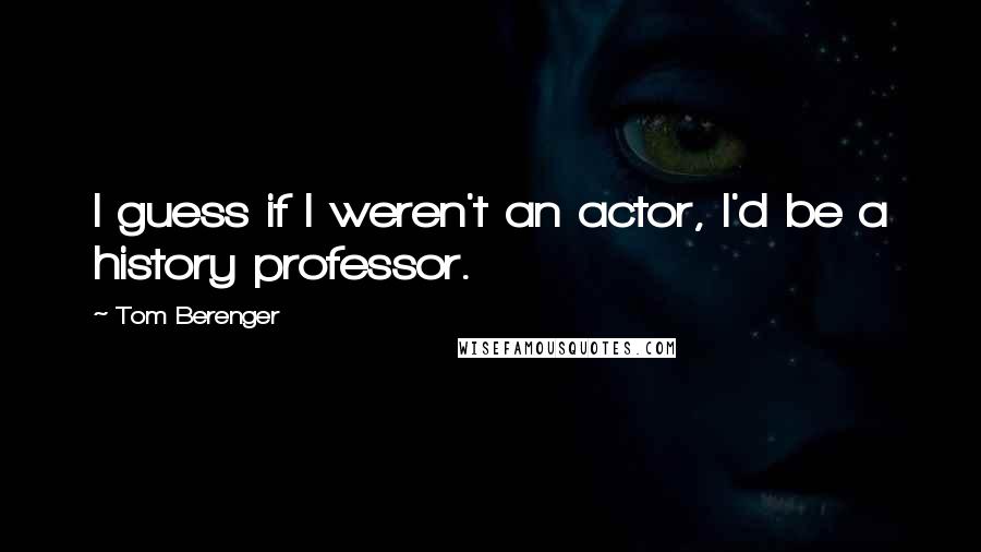 Tom Berenger Quotes: I guess if I weren't an actor, I'd be a history professor.