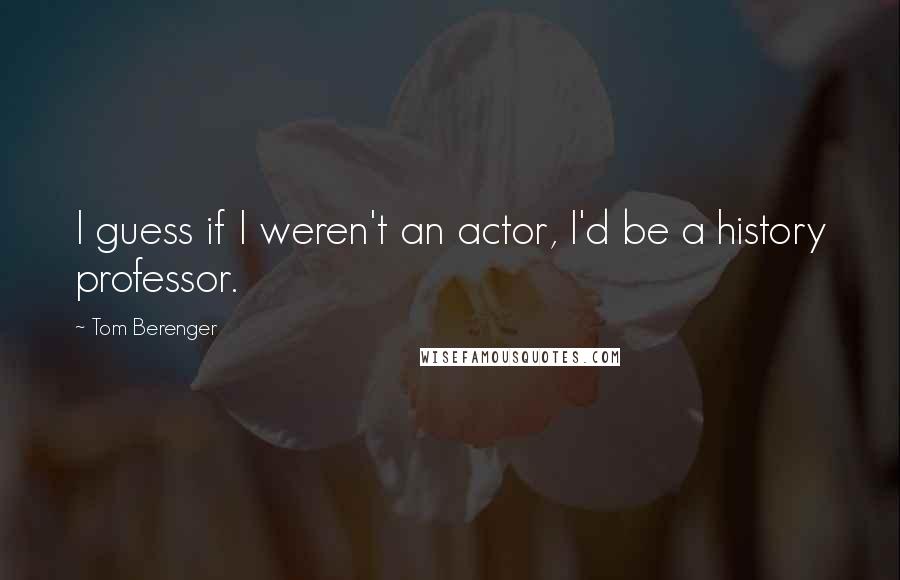 Tom Berenger Quotes: I guess if I weren't an actor, I'd be a history professor.