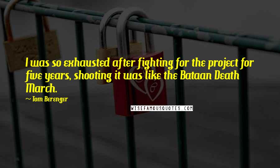 Tom Berenger Quotes: I was so exhausted after fighting for the project for five years, shooting it was like the Bataan Death March.