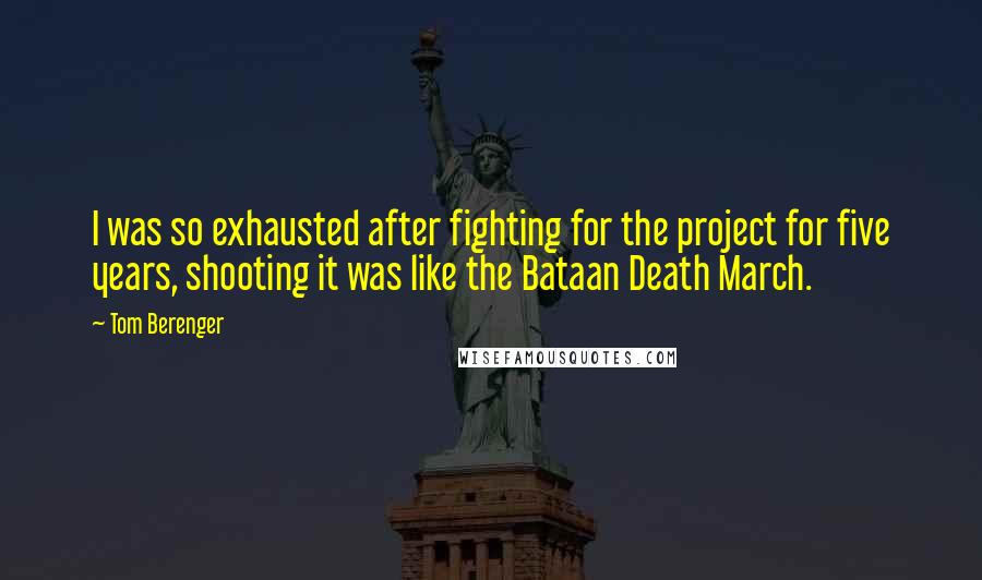 Tom Berenger Quotes: I was so exhausted after fighting for the project for five years, shooting it was like the Bataan Death March.