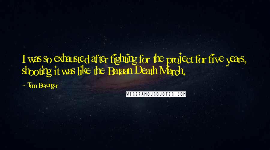 Tom Berenger Quotes: I was so exhausted after fighting for the project for five years, shooting it was like the Bataan Death March.