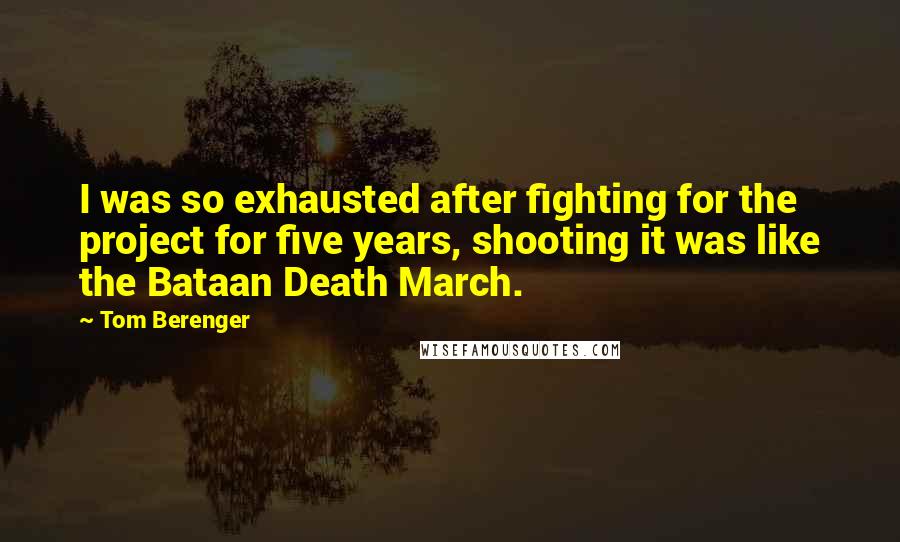 Tom Berenger Quotes: I was so exhausted after fighting for the project for five years, shooting it was like the Bataan Death March.