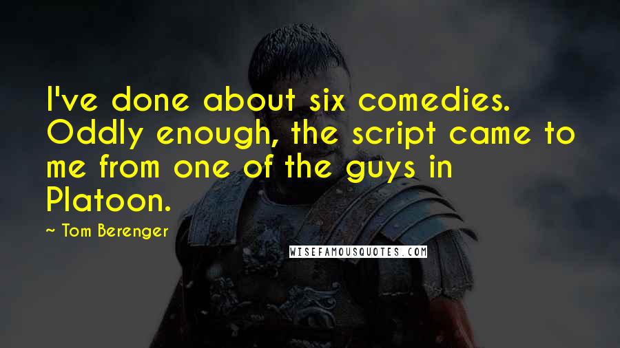Tom Berenger Quotes: I've done about six comedies. Oddly enough, the script came to me from one of the guys in Platoon.