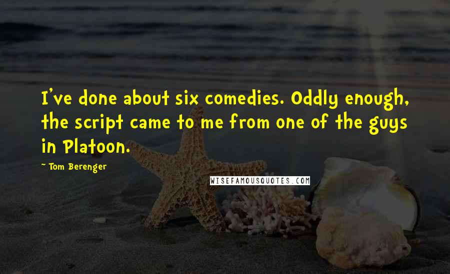 Tom Berenger Quotes: I've done about six comedies. Oddly enough, the script came to me from one of the guys in Platoon.