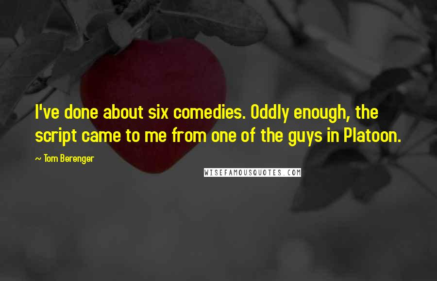 Tom Berenger Quotes: I've done about six comedies. Oddly enough, the script came to me from one of the guys in Platoon.