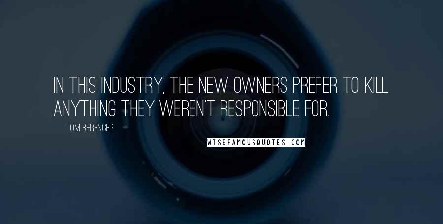 Tom Berenger Quotes: In this industry, the new owners prefer to kill anything they weren't responsible for.
