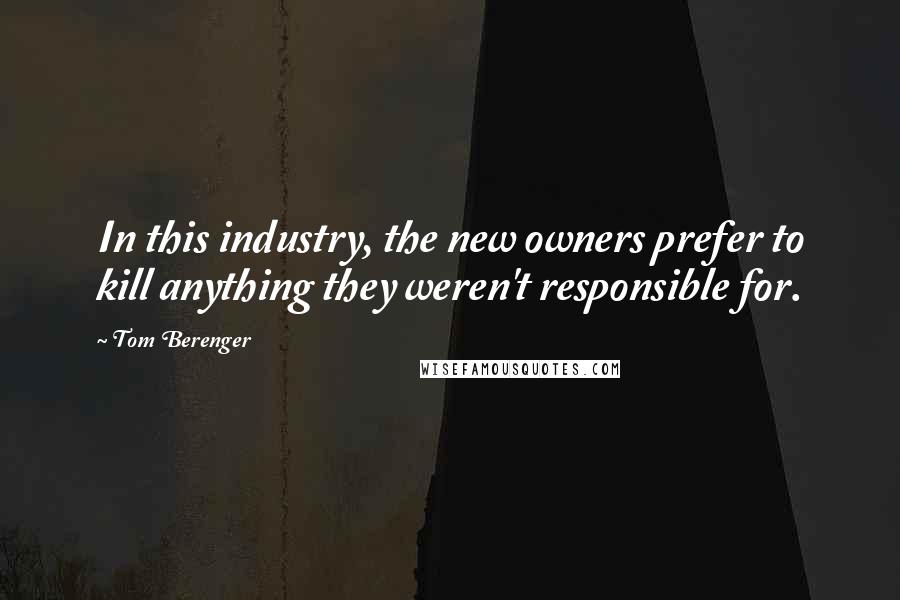 Tom Berenger Quotes: In this industry, the new owners prefer to kill anything they weren't responsible for.