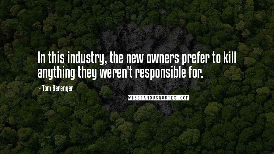 Tom Berenger Quotes: In this industry, the new owners prefer to kill anything they weren't responsible for.