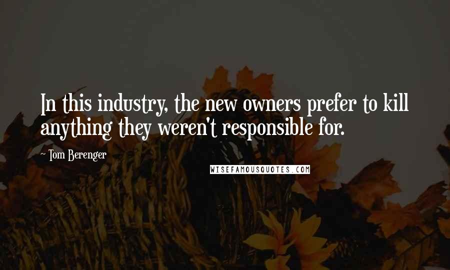 Tom Berenger Quotes: In this industry, the new owners prefer to kill anything they weren't responsible for.