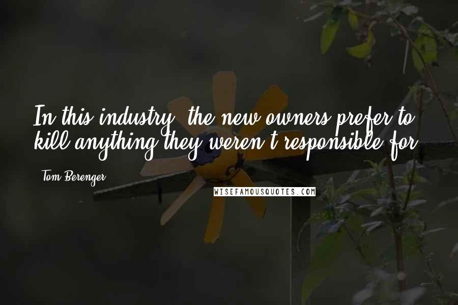 Tom Berenger Quotes: In this industry, the new owners prefer to kill anything they weren't responsible for.