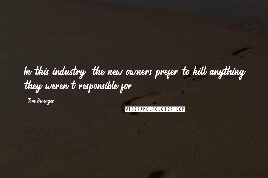 Tom Berenger Quotes: In this industry, the new owners prefer to kill anything they weren't responsible for.
