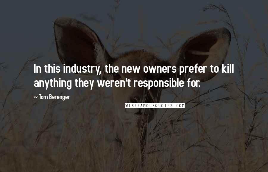 Tom Berenger Quotes: In this industry, the new owners prefer to kill anything they weren't responsible for.