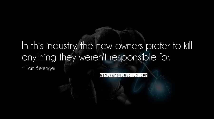 Tom Berenger Quotes: In this industry, the new owners prefer to kill anything they weren't responsible for.