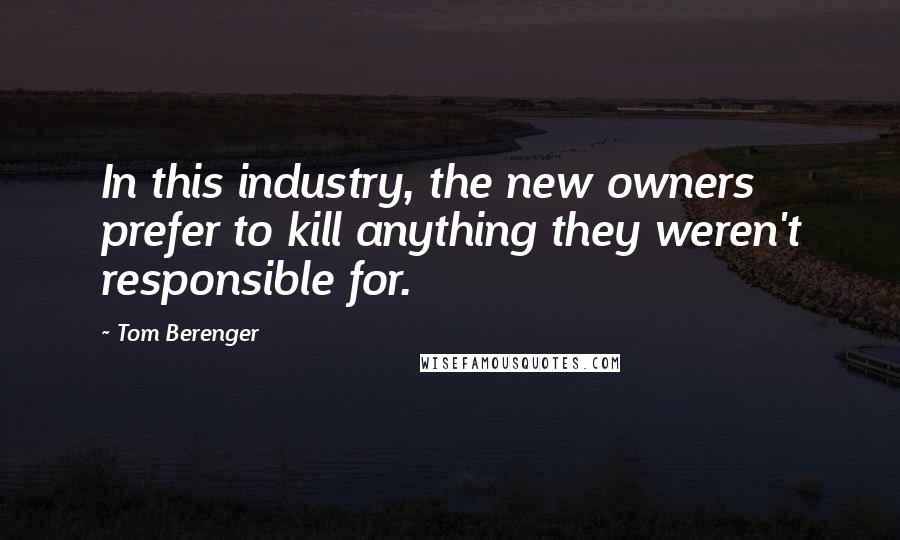 Tom Berenger Quotes: In this industry, the new owners prefer to kill anything they weren't responsible for.