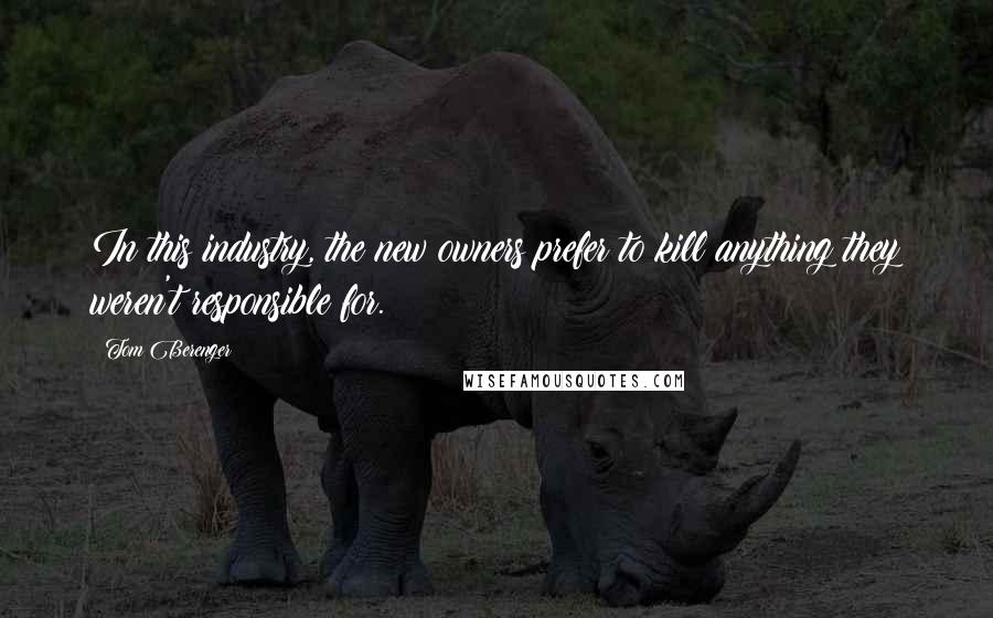 Tom Berenger Quotes: In this industry, the new owners prefer to kill anything they weren't responsible for.