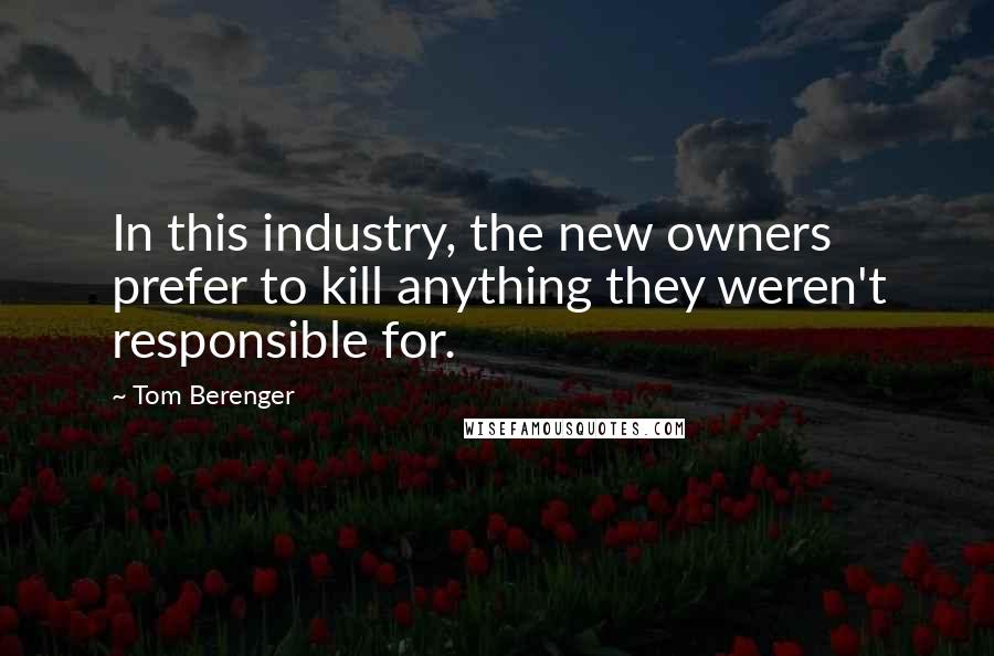 Tom Berenger Quotes: In this industry, the new owners prefer to kill anything they weren't responsible for.