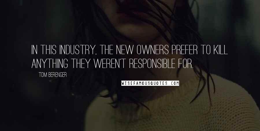 Tom Berenger Quotes: In this industry, the new owners prefer to kill anything they weren't responsible for.
