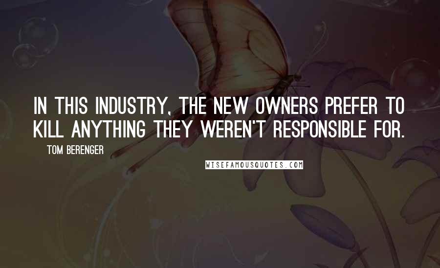 Tom Berenger Quotes: In this industry, the new owners prefer to kill anything they weren't responsible for.