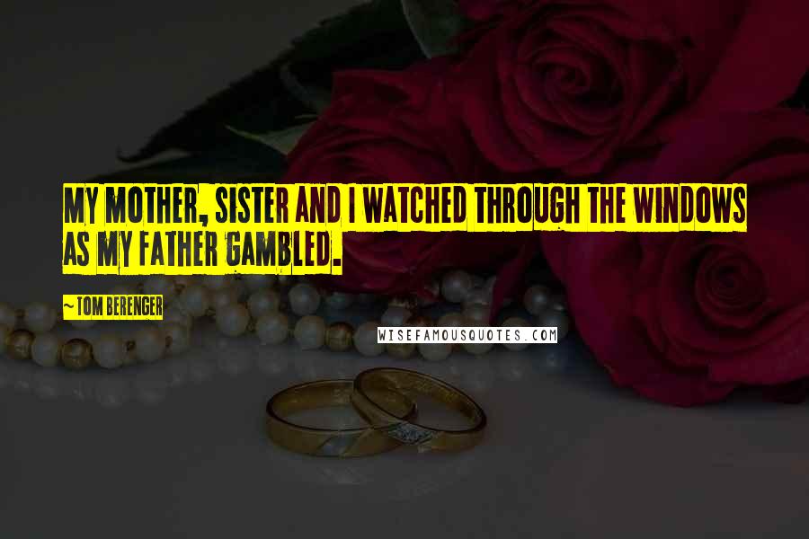 Tom Berenger Quotes: My mother, sister and I watched through the windows as my father gambled.