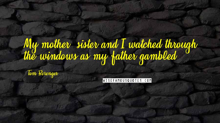 Tom Berenger Quotes: My mother, sister and I watched through the windows as my father gambled.