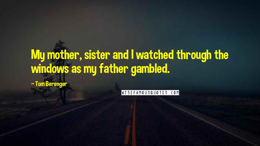 Tom Berenger Quotes: My mother, sister and I watched through the windows as my father gambled.