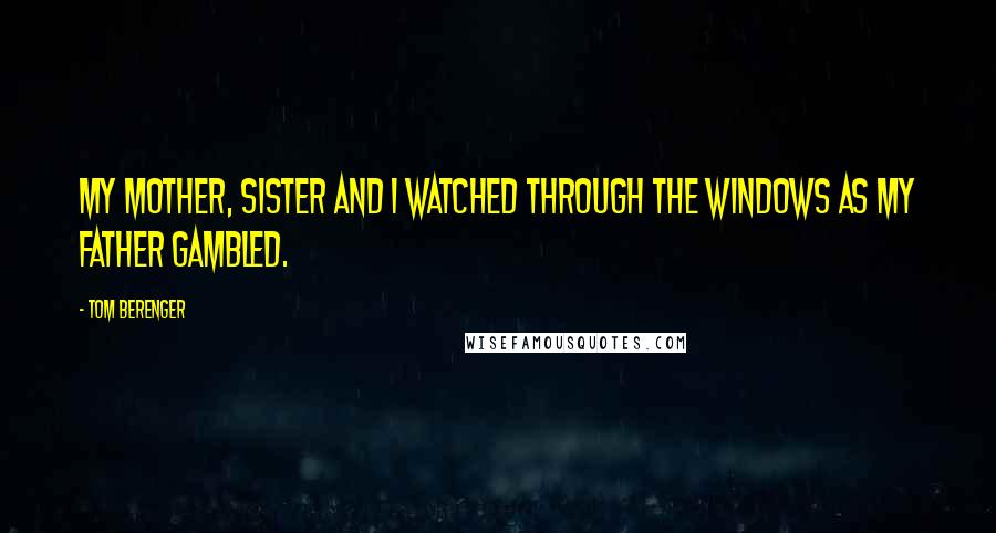 Tom Berenger Quotes: My mother, sister and I watched through the windows as my father gambled.