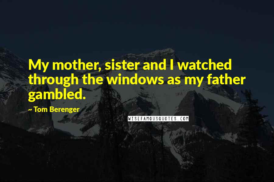 Tom Berenger Quotes: My mother, sister and I watched through the windows as my father gambled.