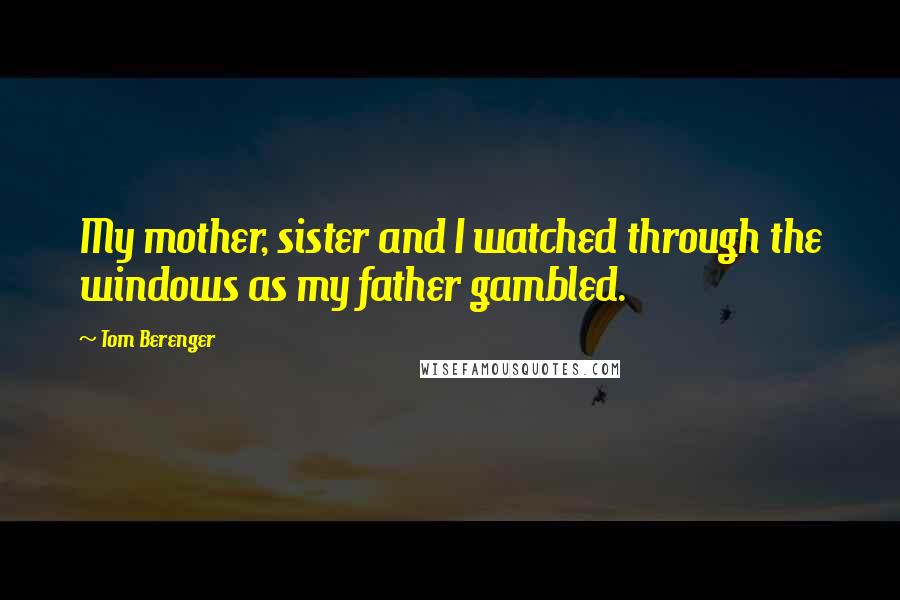 Tom Berenger Quotes: My mother, sister and I watched through the windows as my father gambled.