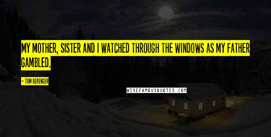 Tom Berenger Quotes: My mother, sister and I watched through the windows as my father gambled.