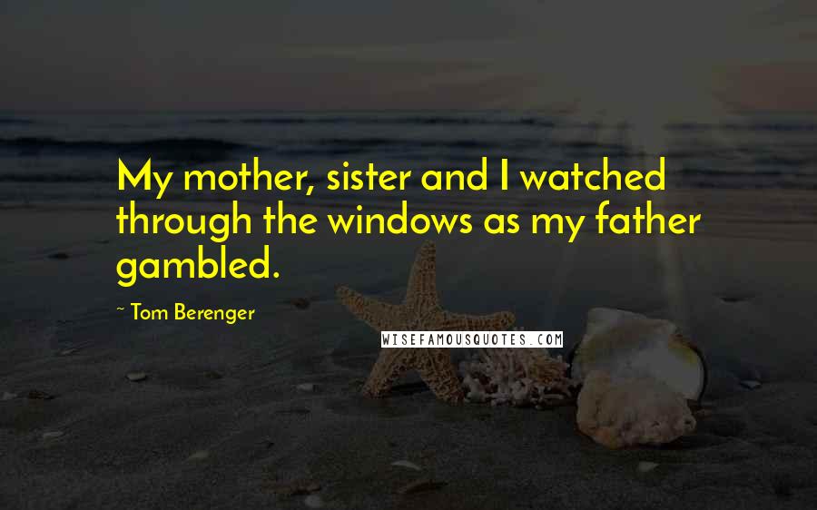 Tom Berenger Quotes: My mother, sister and I watched through the windows as my father gambled.