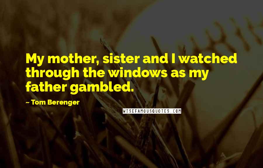 Tom Berenger Quotes: My mother, sister and I watched through the windows as my father gambled.