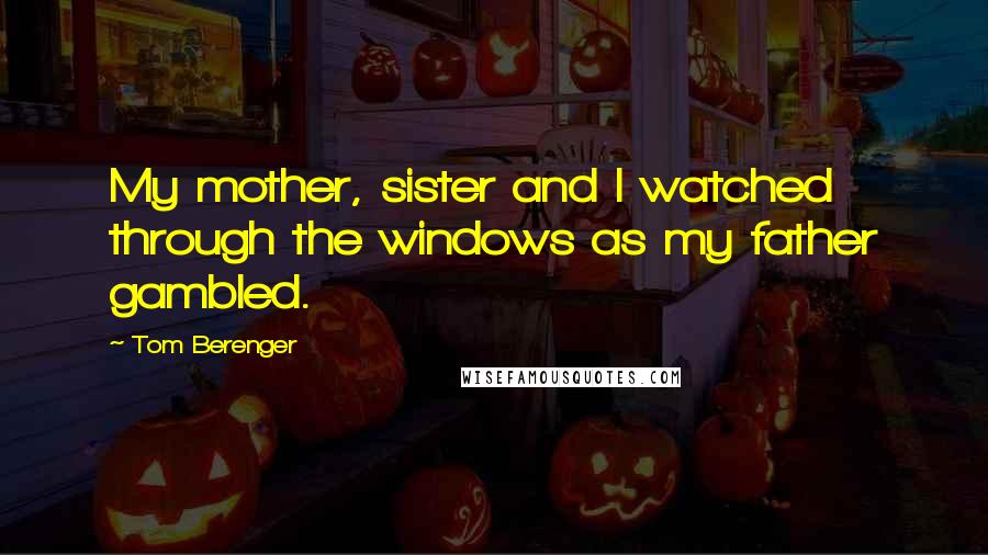 Tom Berenger Quotes: My mother, sister and I watched through the windows as my father gambled.