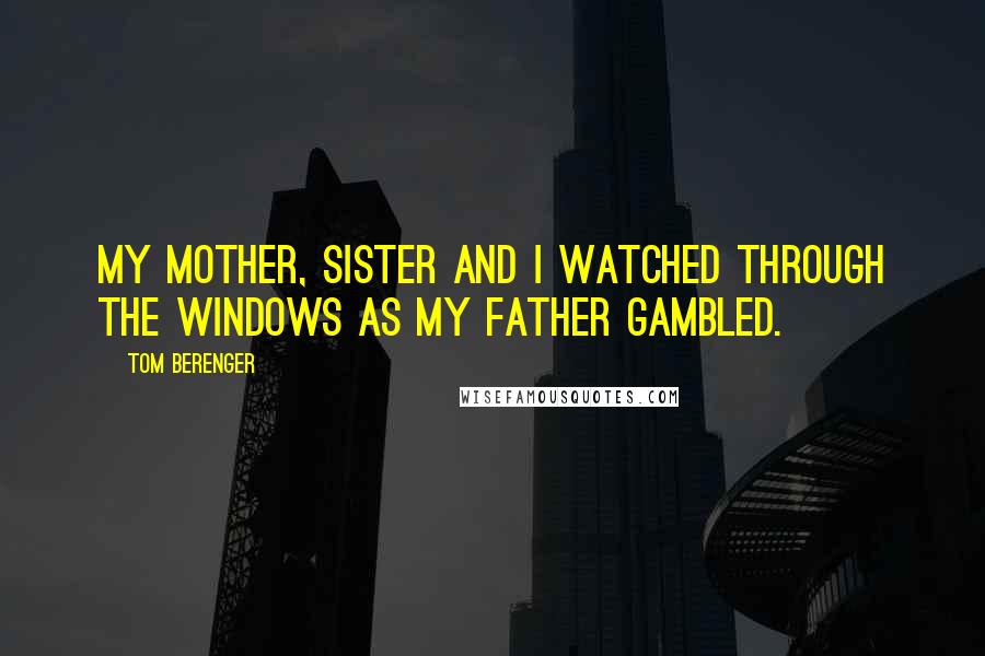 Tom Berenger Quotes: My mother, sister and I watched through the windows as my father gambled.