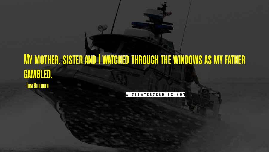 Tom Berenger Quotes: My mother, sister and I watched through the windows as my father gambled.