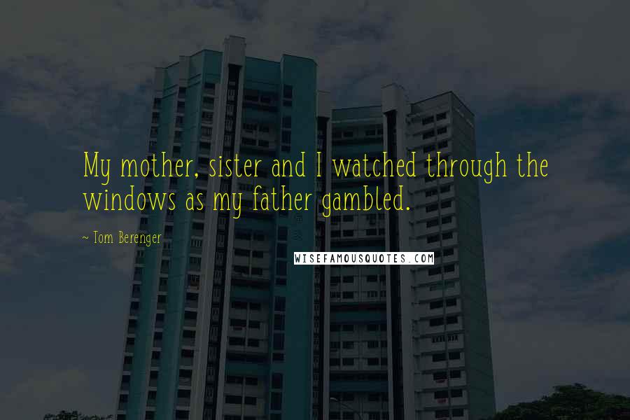 Tom Berenger Quotes: My mother, sister and I watched through the windows as my father gambled.