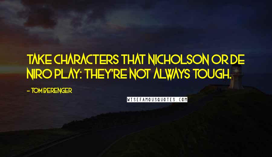 Tom Berenger Quotes: Take characters that Nicholson or De Niro play: they're not always tough.
