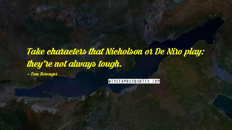 Tom Berenger Quotes: Take characters that Nicholson or De Niro play: they're not always tough.