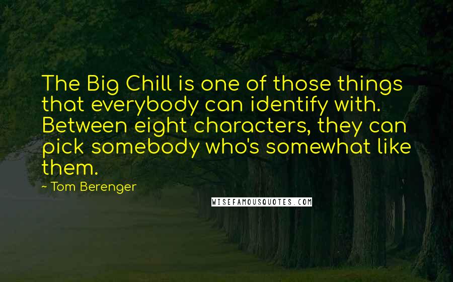 Tom Berenger Quotes: The Big Chill is one of those things that everybody can identify with. Between eight characters, they can pick somebody who's somewhat like them.