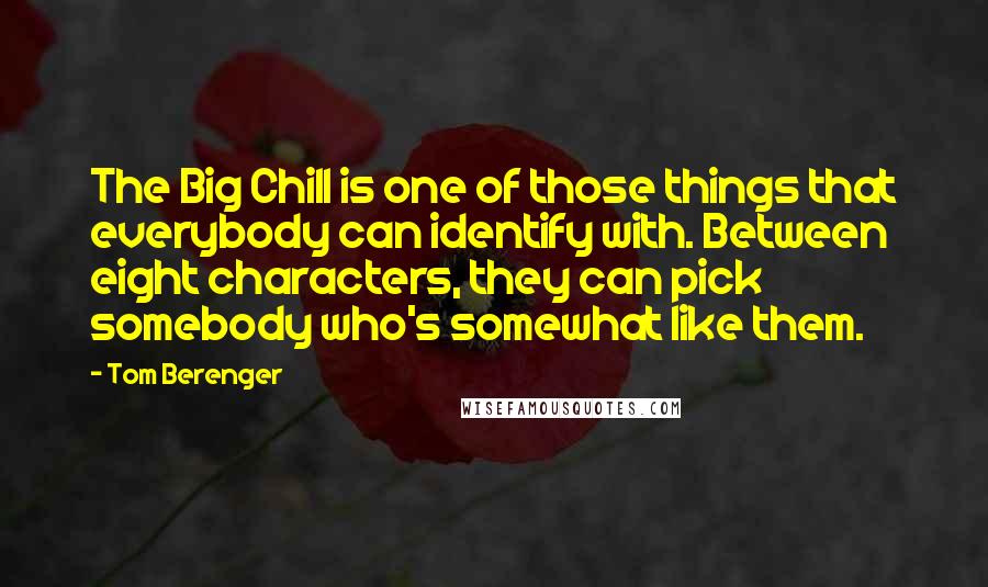 Tom Berenger Quotes: The Big Chill is one of those things that everybody can identify with. Between eight characters, they can pick somebody who's somewhat like them.