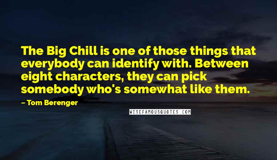 Tom Berenger Quotes: The Big Chill is one of those things that everybody can identify with. Between eight characters, they can pick somebody who's somewhat like them.