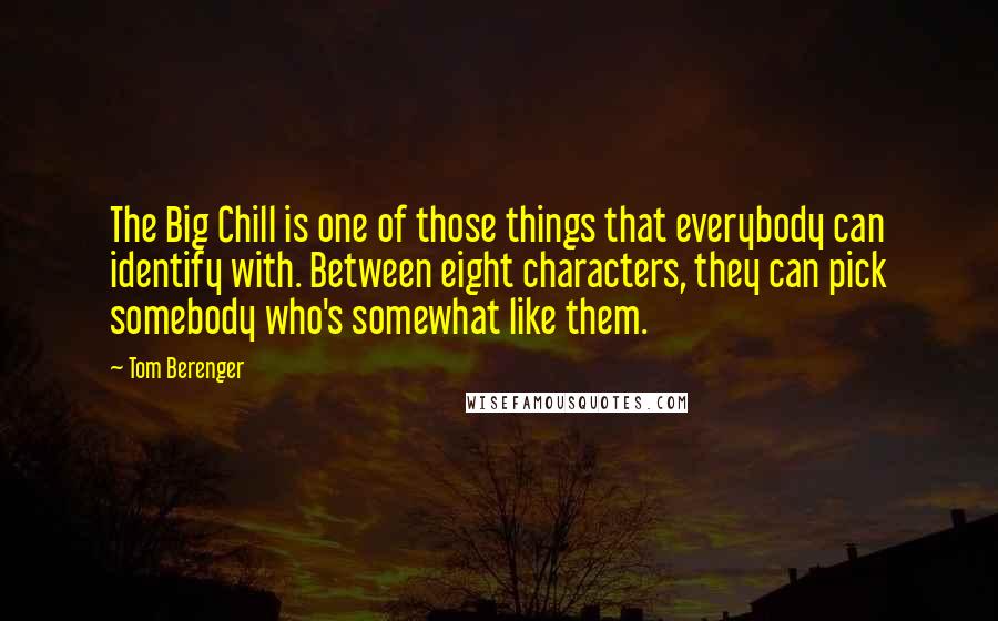 Tom Berenger Quotes: The Big Chill is one of those things that everybody can identify with. Between eight characters, they can pick somebody who's somewhat like them.
