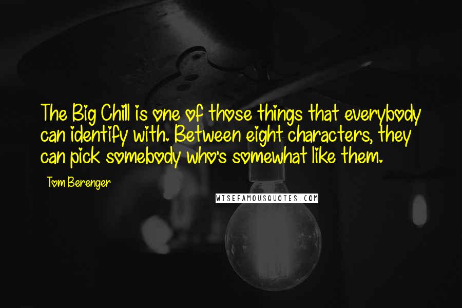 Tom Berenger Quotes: The Big Chill is one of those things that everybody can identify with. Between eight characters, they can pick somebody who's somewhat like them.