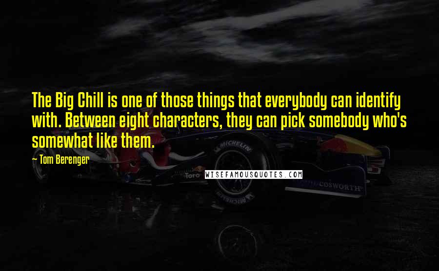 Tom Berenger Quotes: The Big Chill is one of those things that everybody can identify with. Between eight characters, they can pick somebody who's somewhat like them.