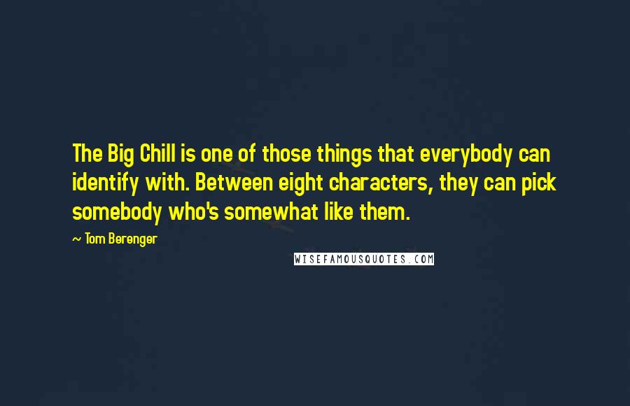Tom Berenger Quotes: The Big Chill is one of those things that everybody can identify with. Between eight characters, they can pick somebody who's somewhat like them.