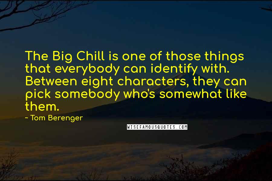 Tom Berenger Quotes: The Big Chill is one of those things that everybody can identify with. Between eight characters, they can pick somebody who's somewhat like them.