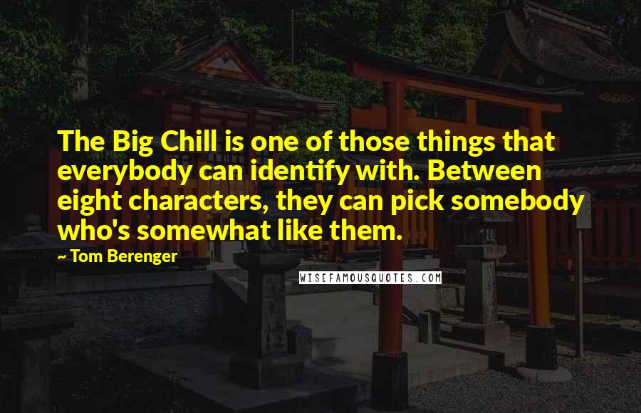 Tom Berenger Quotes: The Big Chill is one of those things that everybody can identify with. Between eight characters, they can pick somebody who's somewhat like them.