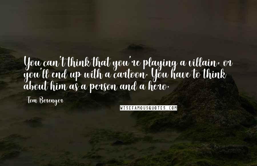 Tom Berenger Quotes: You can't think that you're playing a villain, or you'll end up with a cartoon. You have to think about him as a person and a hero.