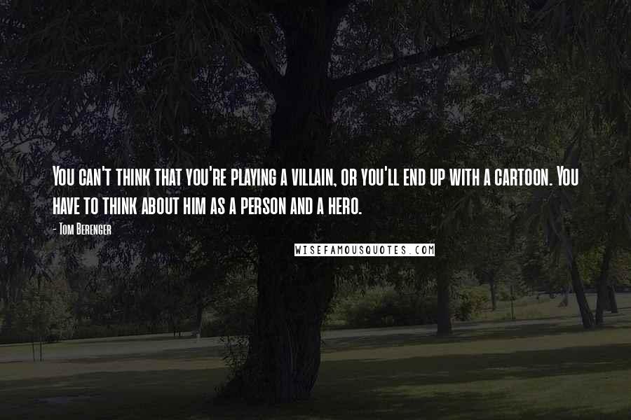 Tom Berenger Quotes: You can't think that you're playing a villain, or you'll end up with a cartoon. You have to think about him as a person and a hero.